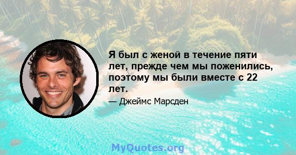 Я был с женой в течение пяти лет, прежде чем мы поженились, поэтому мы были вместе с 22 лет.