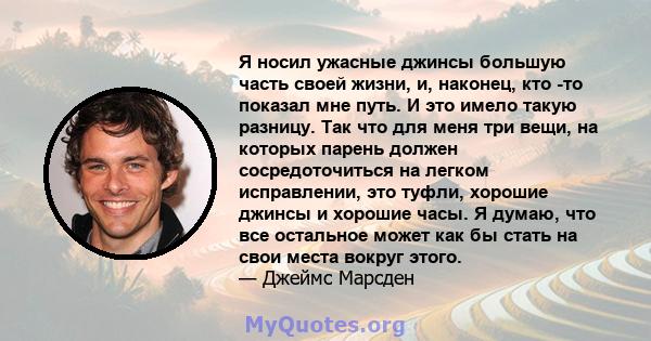 Я носил ужасные джинсы большую часть своей жизни, и, наконец, кто -то показал мне путь. И это имело такую ​​разницу. Так что для меня три вещи, на которых парень должен сосредоточиться на легком исправлении, это туфли,