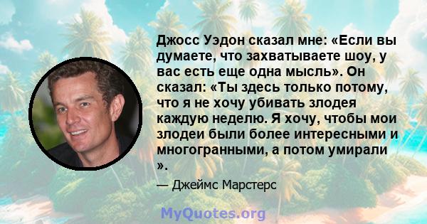 Джосс Уэдон сказал мне: «Если вы думаете, что захватываете шоу, у вас есть еще одна мысль». Он сказал: «Ты здесь только потому, что я не хочу убивать злодея каждую неделю. Я хочу, чтобы мои злодеи были более интересными 