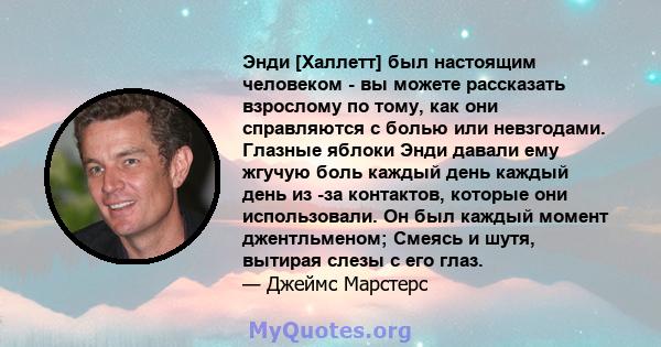 Энди [Халлетт] был настоящим человеком - вы можете рассказать взрослому по тому, как они справляются с болью или невзгодами. Глазные яблоки Энди давали ему жгучую боль каждый день каждый день из -за контактов, которые