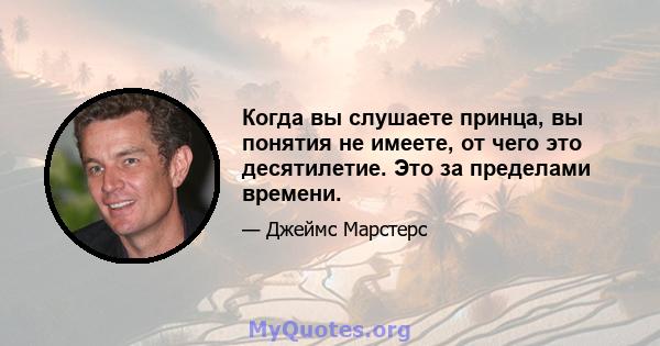 Когда вы слушаете принца, вы понятия не имеете, от чего это десятилетие. Это за пределами времени.