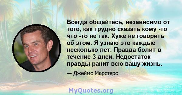 Всегда общайтесь, независимо от того, как трудно сказать кому -то что -то не так. Хуже не говорить об этом. Я узнаю это каждые несколько лет. Правда болит в течение 3 дней. Недостаток правды ранит всю вашу жизнь.