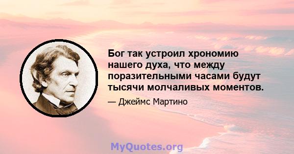 Бог так устроил хрономию нашего духа, что между поразительными часами будут тысячи молчаливых моментов.