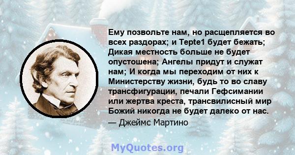 Ему позвольте нам, но расщепляется во всех раздорах; и Tepte1 будет бежать; Дикая местность больше не будет опустошена; Ангелы придут и служат нам; И когда мы переходим от них к Министерству жизни, будь то во славу