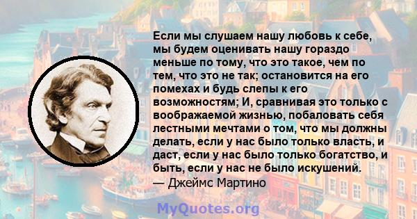 Если мы слушаем нашу любовь к себе, мы будем оценивать нашу гораздо меньше по тому, что это такое, чем по тем, что это не так; остановится на его помехах и будь слепы к его возможностям; И, сравнивая это только с