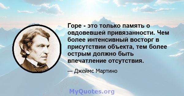 Горе - это только память о овдовевшей привязанности. Чем более интенсивный восторг в присутствии объекта, тем более острым должно быть впечатление отсутствия.