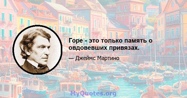 Горе - это только память о овдовевших привязах.