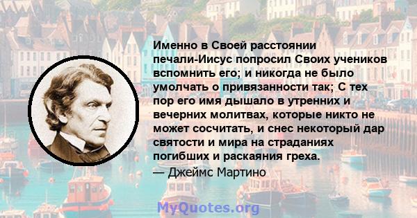 Именно в Своей расстоянии печали-Иисус попросил Своих учеников вспомнить его; и никогда не было умолчать о привязанности так; С тех пор его имя дышало в утренних и вечерних молитвах, которые никто не может сосчитать, и