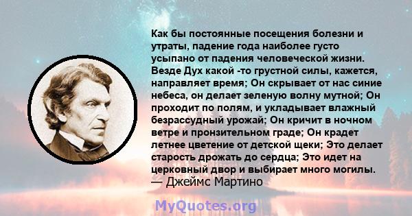 Как бы постоянные посещения болезни и утраты, падение года наиболее густо усыпано от падения человеческой жизни. Везде Дух какой -то грустной силы, кажется, направляет время; Он скрывает от нас синие небеса, он делает