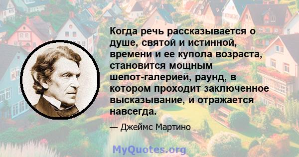 Когда речь рассказывается о душе, святой и истинной, времени и ее купола возраста, становится мощным шепот-галерией, раунд, в котором проходит заключенное высказывание, и отражается навсегда.