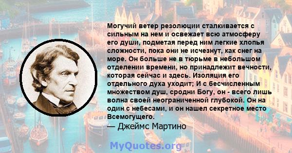 Могучий ветер резолюции сталкивается с сильным на нем и освежает всю атмосферу его души, подметая перед ним легкие хлопья сложности, пока они не исчезнут, как снег на море. Он больше не в тюрьме в небольшом отделении