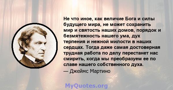 Не что иное, как величие Бога и силы будущего мира, не может сохранить мир и святость наших домов, порядок и безмятежность нашего ума, дух терпения и нежной милости в наших сердцах. Тогда даже самая достоверная трудная