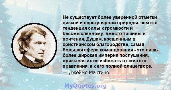 Не существует более уверенной отметки низкой и нерегулярной природы, чем эта тенденция силы к громкости и бессмысленному, вместо тишины и почтения. Душам, крещенным в христианском благородстве, самая большая сфера