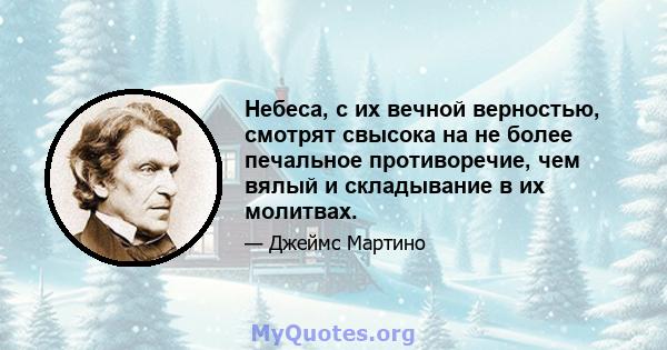 Небеса, с их вечной верностью, смотрят свысока на не более печальное противоречие, чем вялый и складывание в их молитвах.