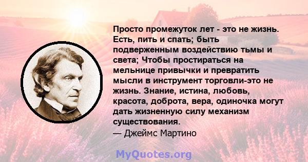 Просто промежуток лет - это не жизнь. Есть, пить и спать; быть подверженным воздействию тьмы и света; Чтобы простираться на мельнице привычки и превратить мысли в инструмент торговли-это не жизнь. Знание, истина,