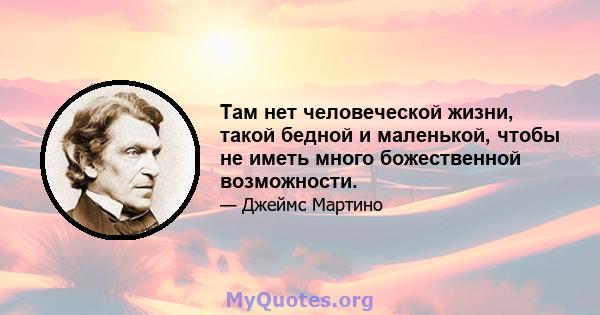 Там нет человеческой жизни, такой бедной и маленькой, чтобы не иметь много божественной возможности.