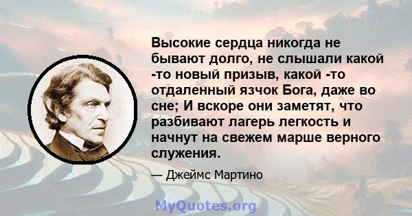 Высокие сердца никогда не бывают долго, не слышали какой -то новый призыв, какой -то отдаленный язчок Бога, даже во сне; И вскоре они заметят, что разбивают лагерь легкость и начнут на свежем марше верного служения.