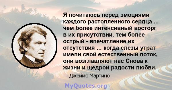 Я почитаюсь перед эмоциями каждого растопленного сердца ... чем более интенсивный восторг в их присутствии, тем более острый - впечатление их отсутствия ... когда слезы утрат имели свой естественный поток, они