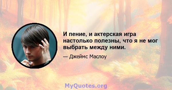 И пение, и актерская игра настолько полезны, что я не мог выбрать между ними.