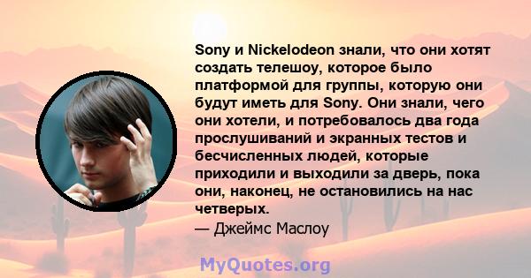 Sony и Nickelodeon знали, что они хотят создать телешоу, которое было платформой для группы, которую они будут иметь для Sony. Они знали, чего они хотели, и потребовалось два года прослушиваний и экранных тестов и