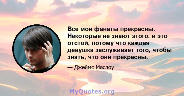 Все мои фанаты прекрасны. Некоторые не знают этого, и это отстой, потому что каждая девушка заслуживает того, чтобы знать, что они прекрасны.