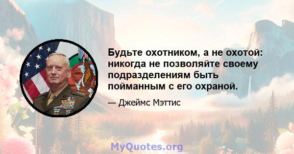 Будьте охотником, а не охотой: никогда не позволяйте своему подразделениям быть пойманным с его охраной.