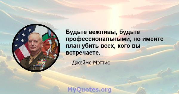 Будьте вежливы, будьте профессиональными, но имейте план убить всех, кого вы встречаете.