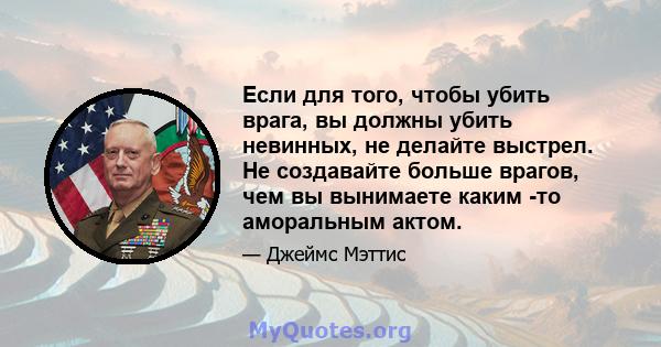 Если для того, чтобы убить врага, вы должны убить невинных, не делайте выстрел. Не создавайте больше врагов, чем вы вынимаете каким -то аморальным актом.