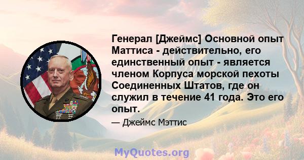 Генерал [Джеймс] Основной опыт Маттиса - действительно, его единственный опыт - является членом Корпуса морской пехоты Соединенных Штатов, где он служил в течение 41 года. Это его опыт.