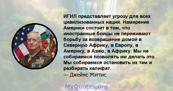 ИГИЛ представляет угрозу для всех цивилизованных наций. Намерение Америки состоит в том, что иностранные бойцы не переживают борьбу за возвращение домой в Северную Африку, в Европу, в Америку, в Азию, в Африку. Мы не