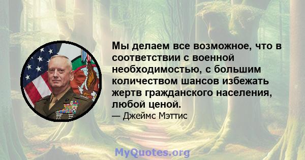 Мы делаем все возможное, что в соответствии с военной необходимостью, с большим количеством шансов избежать жертв гражданского населения, любой ценой.