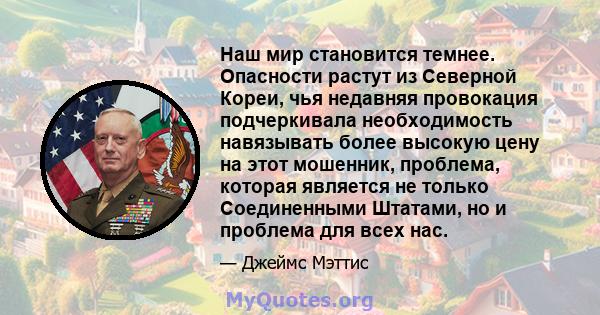 Наш мир становится темнее. Опасности растут из Северной Кореи, чья недавняя провокация подчеркивала необходимость навязывать более высокую цену на этот мошенник, проблема, которая является не только Соединенными