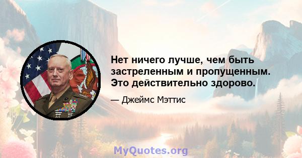 Нет ничего лучше, чем быть застреленным и пропущенным. Это действительно здорово.