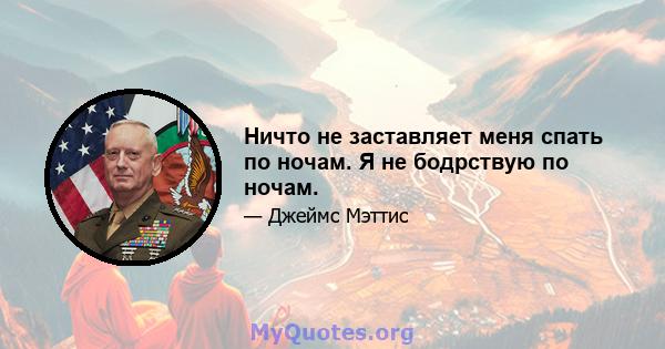 Ничто не заставляет меня спать по ночам. Я не бодрствую по ночам.