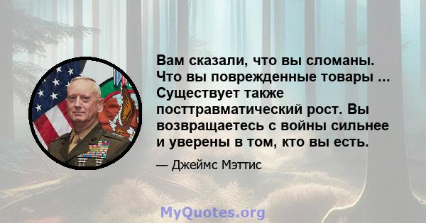 Вам сказали, что вы сломаны. Что вы поврежденные товары ... Существует также посттравматический рост. Вы возвращаетесь с войны сильнее и уверены в том, кто вы есть.