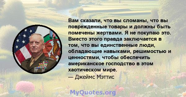 Вам сказали, что вы сломаны, что вы поврежденные товары и должны быть помечены жертвами. Я не покупаю это. Вместо этого правда заключается в том, что вы единственные люди, обладающие навыками, решимостью и ценностями,