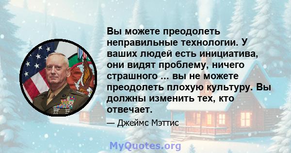 Вы можете преодолеть неправильные технологии. У ваших людей есть инициатива, они видят проблему, ничего страшного ... вы не можете преодолеть плохую культуру. Вы должны изменить тех, кто отвечает.