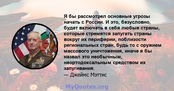 Я бы рассмотрел основные угрозы начать с России. И это, безусловно, будет включать в себя любые страны, которые стремятся запугать страны вокруг их периферии, поблизости региональных стран, будь то с оружием массового