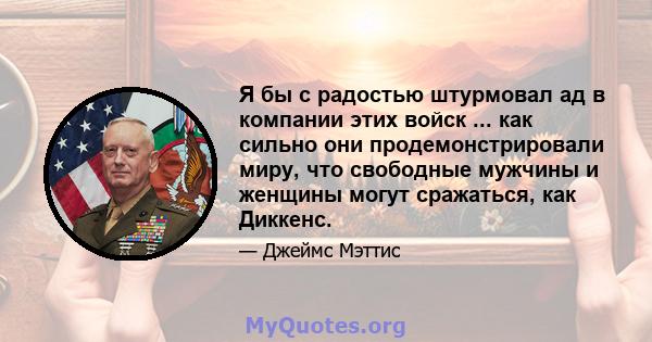 Я бы с радостью штурмовал ад в компании этих войск ... как сильно они продемонстрировали миру, что свободные мужчины и женщины могут сражаться, как Диккенс.