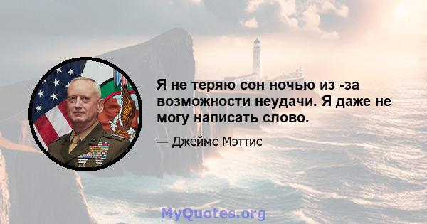 Я не теряю сон ночью из -за возможности неудачи. Я даже не могу написать слово.