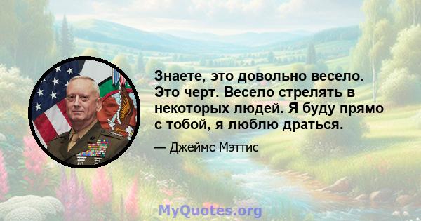 Знаете, это довольно весело. Это черт. Весело стрелять в некоторых людей. Я буду прямо с тобой, я люблю драться.