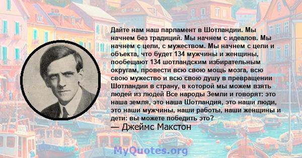 Дайте нам наш парламент в Шотландии. Мы начнем без традиций. Мы начнем с идеалов. Мы начнем с цели, с мужеством. Мы начнем с цели и объекта, что будет 134 мужчины и женщины, пообещают 134 шотландским избирательным