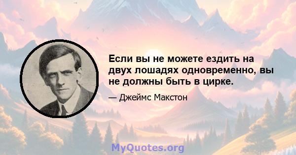 Если вы не можете ездить на двух лошадях одновременно, вы не должны быть в цирке.