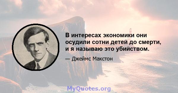 В интересах экономики они осудили сотни детей до смерти, и я называю это убийством.