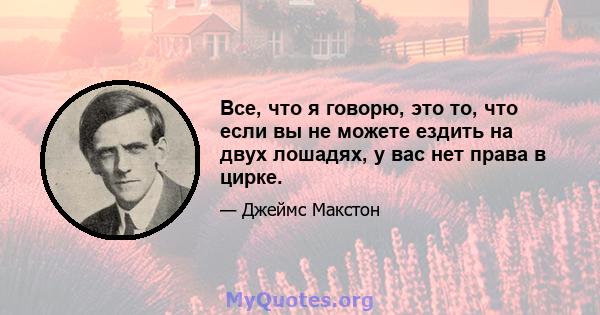 Все, что я говорю, это то, что если вы не можете ездить на двух лошадях, у вас нет права в цирке.