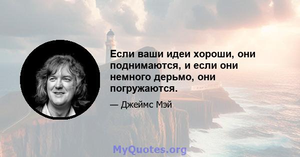 Если ваши идеи хороши, они поднимаются, и если они немного дерьмо, они погружаются.