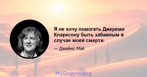 Я не хочу помогать Джереми Кларксону быть забавным в случае моей смерти.