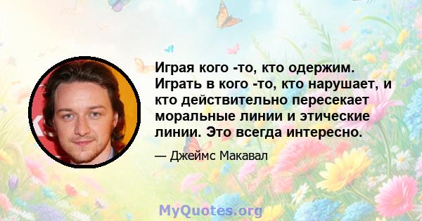 Играя кого -то, кто одержим. Играть в кого -то, кто нарушает, и кто действительно пересекает моральные линии и этические линии. Это всегда интересно.