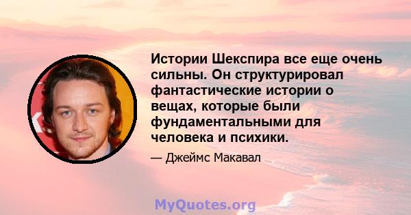 Истории Шекспира все еще очень сильны. Он структурировал фантастические истории о вещах, которые были фундаментальными для человека и психики.