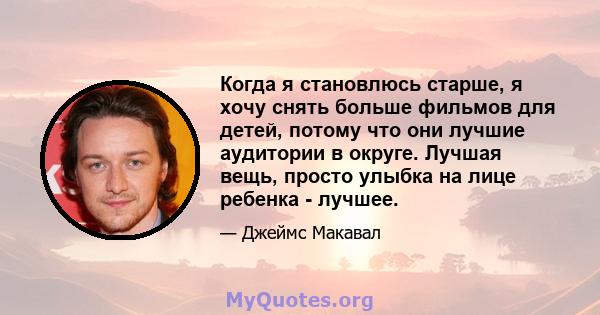 Когда я становлюсь старше, я хочу снять больше фильмов для детей, потому что они лучшие аудитории в округе. Лучшая вещь, просто улыбка на лице ребенка - лучшее.